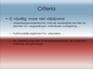 Criteria 5) vrijwillig, maar niet vrijblijvend arbeidszorgovereenkomst, met de wederzijdse rechten en plichten bv. vergoedingen, individuele uurregeling,… huishoudelijk reglement bv. afspraken, … de uitkering mag niet in het gedrang komen, er wordt een toelating aangevraagd 
