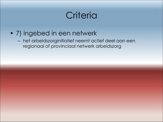 Criteria 7) ingebed in een netwerk het arbeidszorginitiatief neemt actief deel aan een regionaal of provinciaal netwerk arbeidszorg 