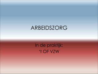 ARBEIDSZORG In de praktijk: ‘ t OF VZW 