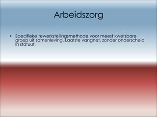 Arbeidszorg Specifieke tewerkstellingsmethode voor meest kwetsbare groep uit samenleving. Laatste vangnet, zonder onderscheid in statuut. 