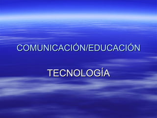 COMUNICACIÓN/EDUCACIÓN TECNOLOGÍA 