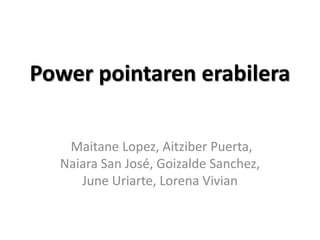 Power pointaren erabilera

   Maitane Lopez, Aitziber Puerta,
  Naiara San José, Goizalde Sanchez,
     June Uriarte, Lorena Vivian
 