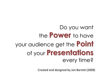 Do you want the Powerto have  your audience get the Point of your Presentations every time? Created and designed by Jon Barrett (2009) 