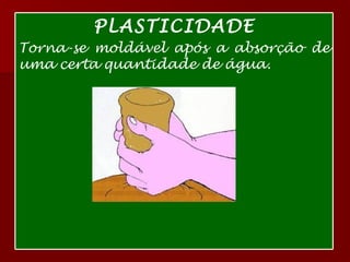 Argila PLASTICIDADE Torna-se moldável após a absorção de uma certa quantidade de água.  