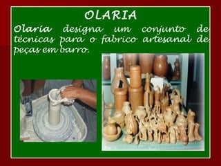 OLARIA Olaria  designa um conjunto de técnicas para o fabrico artesanal de peças em barro.  