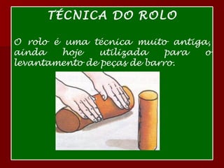 TÉCNICA DO ROLO O rolo é uma técnica muito antiga, ainda hoje utilizada para o levantamento de peças de barro.  