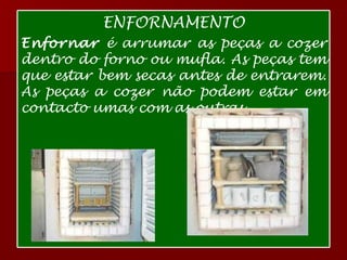ENFORNAMENTO Enfornar  é arrumar as peças a cozer dentro do forno ou mufla. As peças tem que estar bem secas antes de entrarem. As peças a cozer não podem estar em contacto umas com as outras.  