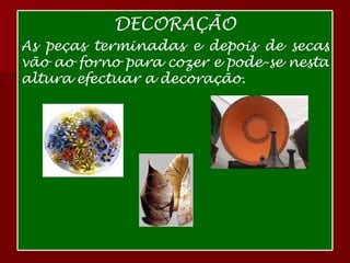 DECORAÇÃO As peças terminadas e depois de secas vão ao forno para cozer e pode-se nesta altura efectuar a decoração.  