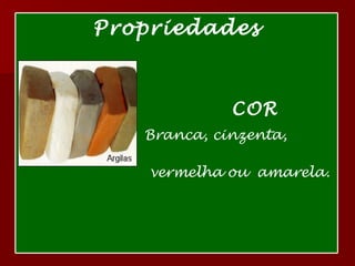 Argila Propriedades COR Branca, cinzenta,  vermelha ou  amarela. 