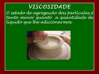 VISCOSIDADE O estado de agregação das partículas é tanto menor quanto  a quantidade de líquido que lhe adicionarmos. 