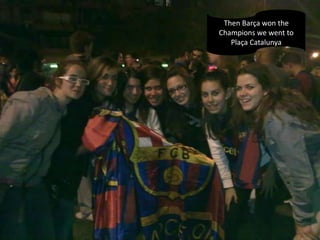 Then Barça won the Champions we went to PlaçaCatalunya