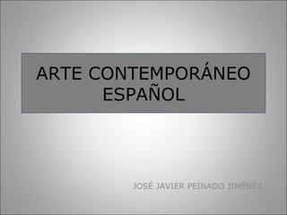 ARTE CONTEMPORÁNEO
ESPAÑOL
JOSÉ JAVIER PEINADO JIMÉNEZ
 
