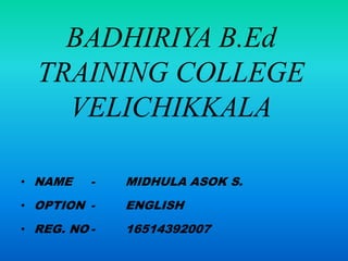 BADHIRIYA B.Ed
TRAINING COLLEGE
VELICHIKKALA
• NAME - MIDHULA ASOK S.
• OPTION - ENGLISH
• REG. NO - 16514392007
 
