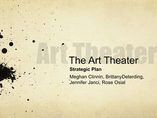 Art Theater The Art Theater Strategic Plan Meghan Clinnin, BrittanyDeterding, Jennifer Janci, Rose Osial 