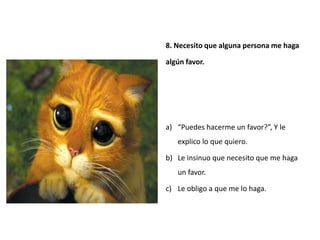 8. Necesito que alguna persona me haga

algún favor.




a) “Puedes hacerme un favor?”, Y le
   explico lo que quiero.

b) Le insinuo que necesito que me haga
   un favor.

c) Le obligo a que me lo haga.
 