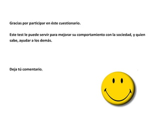 Gracias por participar en éste cuestionario.

Este test le puede servir para mejorar su comportamiento con la sociedad, y quien
sabe, ayudar a los demás.




Deja tú comentario.
 