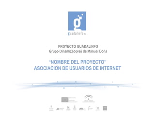 PROYECTO GUADALINFO Grupo Dinamizadores de Manuel Doña “ NOMBRE DEL PROYECTO” ASOCIACION DE USUARIOS DE INTERNET 