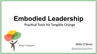Make%it%Happen%
Embodied Leadership
Willo%O’Brien%
@WilloLovesYou%
Prac:cal%Tools%for%Tangible%Change%
 