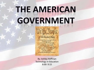 The American  Government  By: Ashley Hoffman Technology in Education 8:00- 9:15 