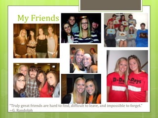 My Friends“Truly great friends are hard to find, difficult to leave, and impossible to forget.” ~G. Randolph