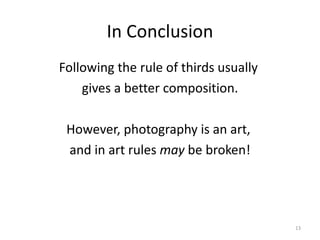 In Conclusion Following the rule of thirds usually  gives a better composition. However, photography is an art,  and in art rules  may  be broken! 