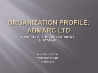 CASE STUDY: ADMARC FAILURE TO
DOWNSIZE
BY FLORIDA SIKWESE
WALDEN UNIVERSITY
COURSE:6115
 