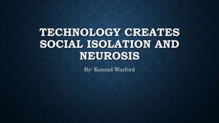 TECHNOLOGY CREATES
SOCIAL ISOLATION AND
NEUROSIS
By: Konrad Warford
 