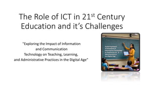 The Role of ICT in 21st Century
Education and it’s Challenges
"Exploring the Impact of Information
and Communication
Technology on Teaching, Learning,
and Administrative Practices in the Digital Age”
 
