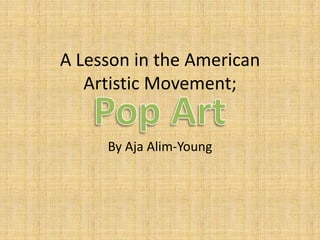 A Lesson in the American Artistic Movement;  By AjaAlim-Young Pop Art  
