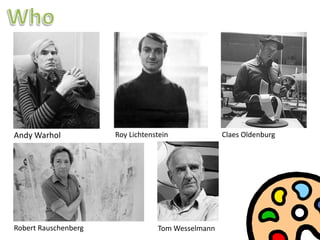 Who,[object Object],Andy Warhol,[object Object],Roy Lichtenstein,[object Object],Claes Oldenburg,[object Object],Robert Rauschenberg,[object Object],Tom Wesselmann,[object Object]