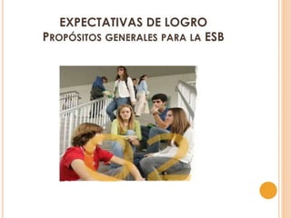 EXPECTATIVAS DE LOGRO
PROPÓSITOS GENERALES PARA LA ESB
 