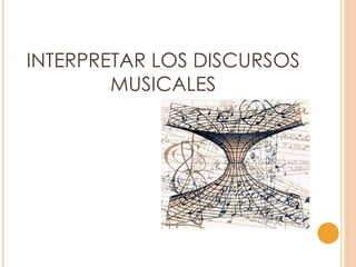 INTERPRETAR LOS DISCURSOS
MUSICALES
 