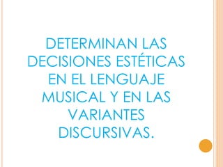 DETERMINAN LAS
DECISIONES ESTÉTICAS
EN EL LENGUAJE
MUSICAL Y EN LAS
VARIANTES
DISCURSIVAS.
 