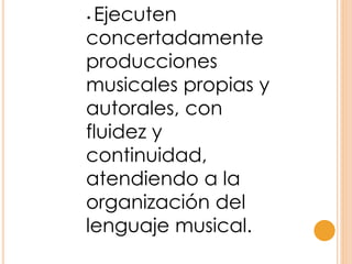 • Ejecuten
concertadamente
producciones
musicales propias y
autorales, con
fluidez y
continuidad,
atendiendo a la
organización del
lenguaje musical.
 