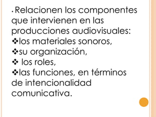 • Relacionen los componentes
que intervienen en las
producciones audiovisuales:
los materiales sonoros,
su organización,
 los roles,
las funciones, en términos
de intencionalidad
comunicativa.
 