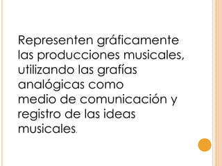 Representen gráficamente
las producciones musicales,
utilizando las grafías
analógicas como
medio de comunicación y
registro de las ideas
musicales.
 