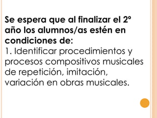 Se espera que al finalizar el 2º
año los alumnos/as estén en
condiciones de:
1. Identificar procedimientos y
procesos compositivos musicales
de repetición, imitación,
variación en obras musicales.
 