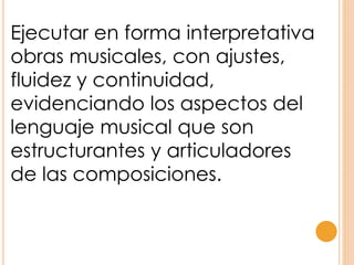 Ejecutar en forma interpretativa
obras musicales, con ajustes,
fluidez y continuidad,
evidenciando los aspectos del
lenguaje musical que son
estructurantes y articuladores
de las composiciones.
 