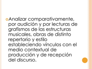 Analizar comparativamente,
por audición y por lecturas de
grafismos de las estructuras
musicales, obras de distinto
repertorio y estilo
estableciendo vínculos con el
medio contextual de
producción y de recepción
del discurso.
 