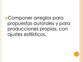 Componer arreglos para
propuestas autorales y para
producciones propias, con
ajustes estilísticos.
 
