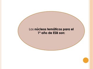 Los núcleos temáticos para el
1º año de ESB son:
 
