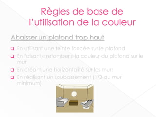 Abaisser un plafond trop haut
 En utilisant une teinte foncée sur le plafond
 En faisant « retomber » la couleur du plafond sur le
mur
 En créant une horizontalité sur les murs
 En réalisant un soubassement (1/3 du mur
minimum)
12
 
