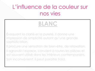 BLANC
Évoquant la clarté et la pureté, il donne une
impression de simplicité autant qu’une grande
sophistication.
Il procure une sensation de bien-être, de relaxation.
Il agrandit l’espace, convient à toutes les pièces et
est souvent utilisé dans les intérieurs contemporains.
Son inconvénient: il peut paraitre froid.
22
 