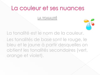 La tonalité est le nom de la couleur.
Les tonalités de base sont le rouge, le
bleu et le jaune à partir desquelles on
obtient les tonalités secondaires (vert,
orange et violet).
5
LA TONALITÉ
 