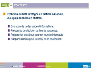 CONTEXTE Evolution du CRT Bretagne en matière éditoriale.  Quelques données en chiffres . Evolution de la demande d’informations. Processus de décision du lieu de vacances. Préparation du séjour pour un touriste internaute Supports choisis pour le choix de la destination 