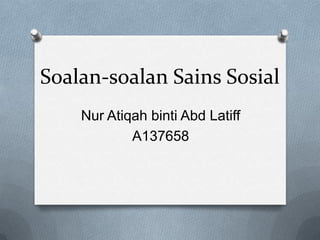 Soalan-soalan Sains Sosial
    Nur Atiqah binti Abd Latiff
            A137658
 