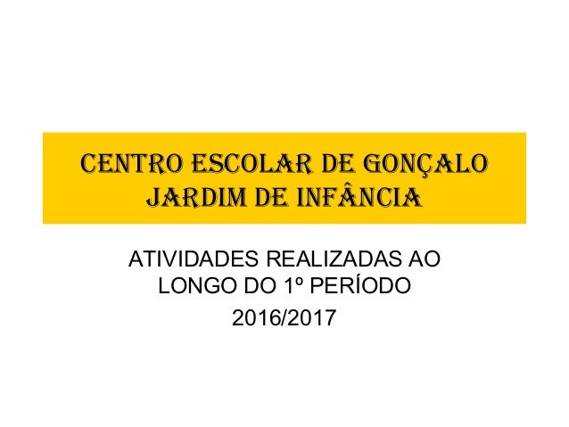 CENTRO ESCOLAR DE GONÇALO
JARDIM DE INFÂNCIA
ATIVIDADES REALIZADAS AO
LONGO DO 1º PERÍODO
2016/2017
 