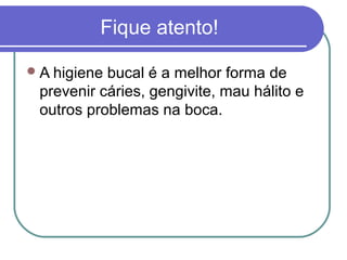 Fique atento!
A higiene bucal é a melhor forma de
prevenir cáries, gengivite, mau hálito e
outros problemas na boca.
 