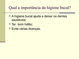 Qual a importância da higiene bucal?
 A higiene bucal ajuda a deixar os dentes
saudáveis;
 Ter bom hálito;
 Evita várias doenças.
 