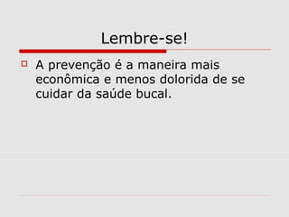 Lembre-se!
 A prevenção é a maneira mais
econômica e menos dolorida de se
cuidar da saúde bucal.
 